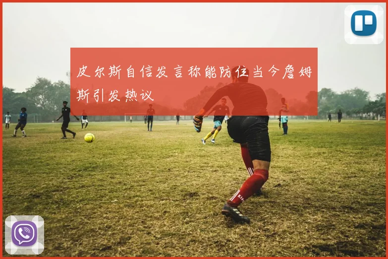 皮尔斯自信发言称能防住当今詹姆斯引发热议