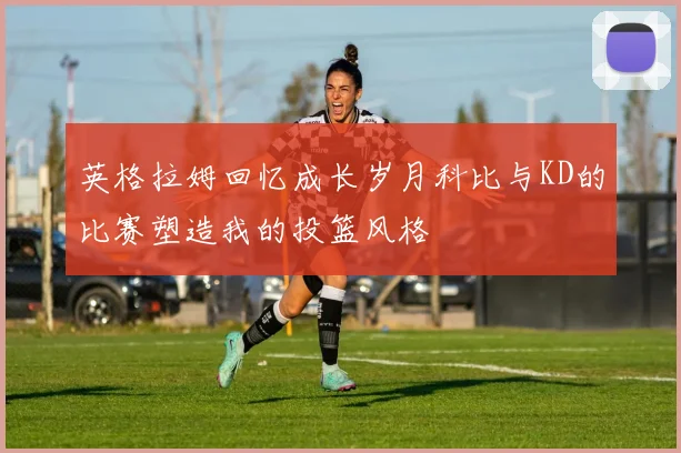 英格拉姆回忆成长岁月科比与KD的比赛塑造我的投篮风格