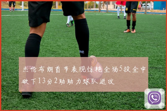 杰伦布朗首节表现惊艳全场5投全中砍下13分2助助力球队进攻