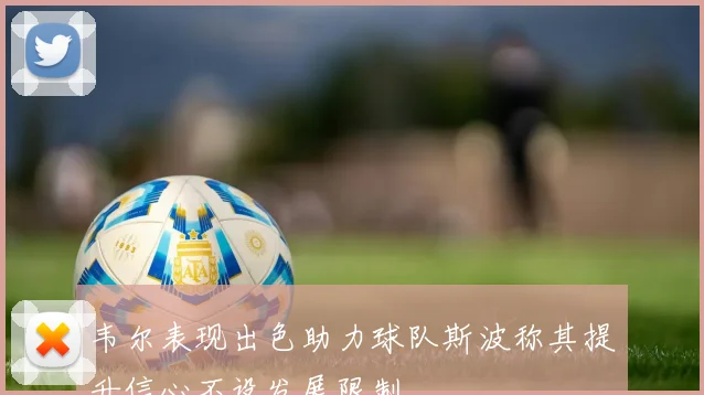 韦尔表现出色助力球队斯波称其提升信心不设发展限制