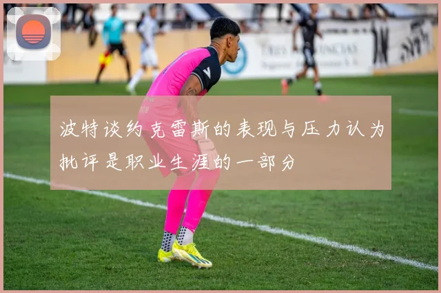 波特谈约克雷斯的表现与压力认为批评是职业生涯的一部分