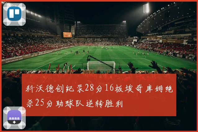 科沃德创纪录28分16板埃奇库姆绝杀25分助球队逆转胜利