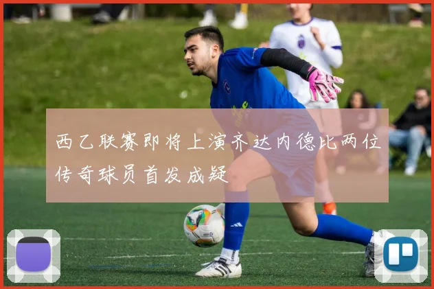 西乙联赛即将上演齐达内德比两位传奇球员首发成疑
