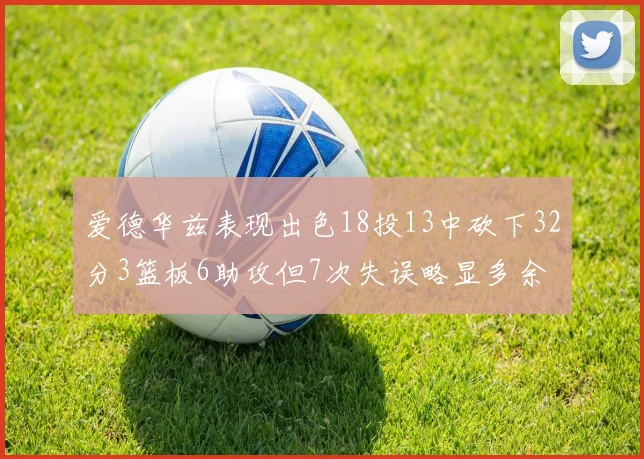 爱德华兹表现出色18投13中砍下32分3篮板6助攻但7次失误略显多余