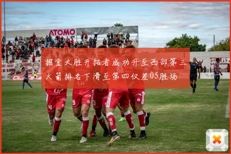 掘金大胜开拓者成功升至西部第三火箭排名下滑至第四仅差05胜场