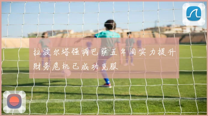 拉波尔塔强调巴萨五年间实力提升财务危机已成功克服