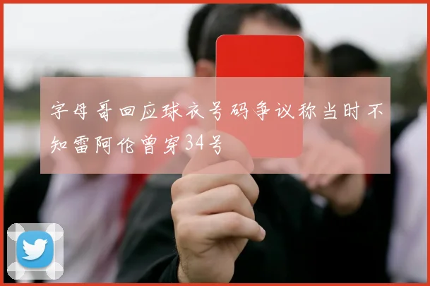 字母哥回应球衣号码争议称当时不知雷阿伦曾穿34号
