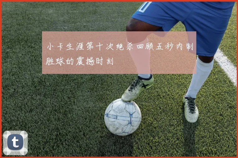 小卡生涯第十次绝杀回顾五秒内制胜球的震撼时刻