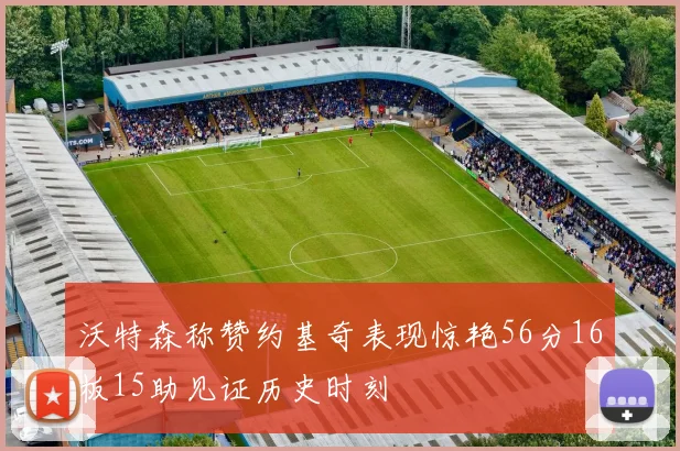 沃特森称赞约基奇表现惊艳56分16板15助见证历史时刻