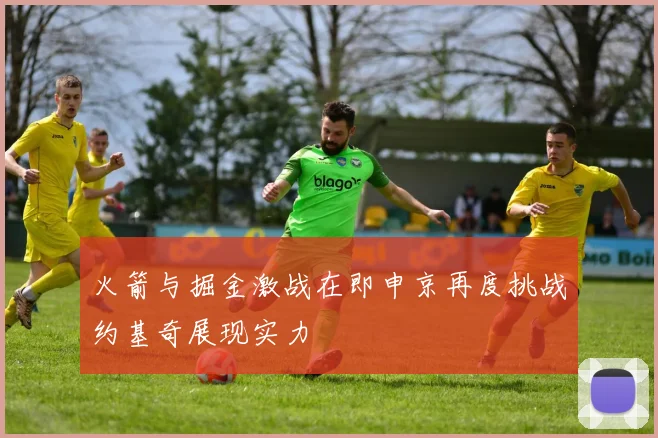 火箭与掘金激战在即申京再度挑战约基奇展现实力