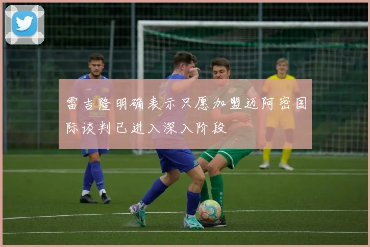 雷吉隆明确表示只愿加盟迈阿密国际谈判已进入深入阶段