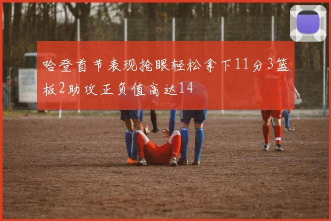 哈登首节表现抢眼轻松拿下11分3篮板2助攻正负值高达14