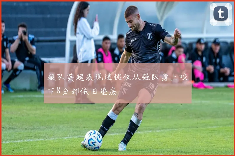 狼队英超表现堪忧仅从强队身上咬下8分却依旧垫底