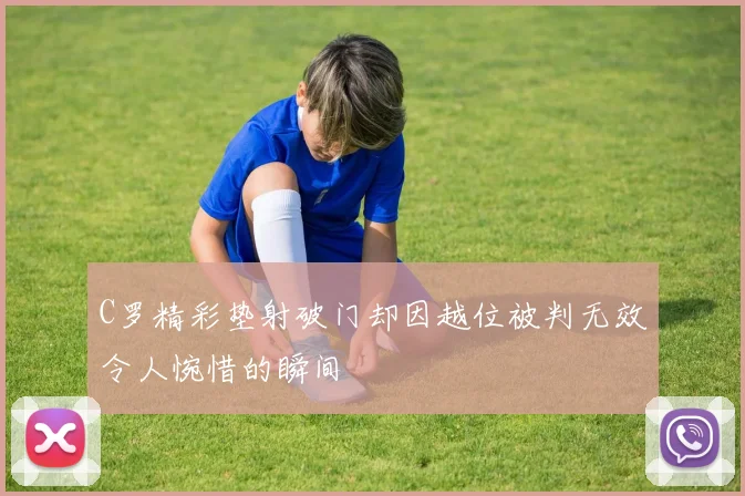 C罗精彩垫射破门却因越位被判无效令人惋惜的瞬间