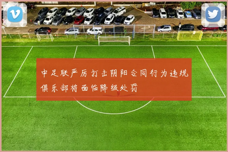 中足联严厉打击阴阳合同行为违规俱乐部将面临降级处罚
