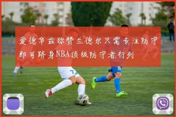 爱德华兹称赞兰德尔只需专注防守即可跻身NBA顶级防守者行列