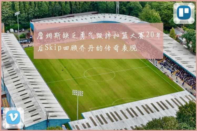 詹姆斯缺乏勇气毁掉扣篮大赛20年后Skip回顾乔丹的传奇表现