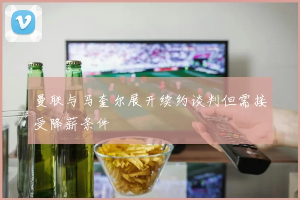 曼联与马奎尔展开续约谈判但需接受降薪条件