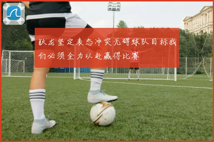 狄龙坚定表态冲突无碍球队目标我们必须全力以赴赢得比赛