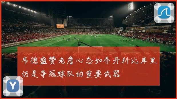韦德盛赞老詹心态如乔丹科比库里仍是争冠球队的重要武器