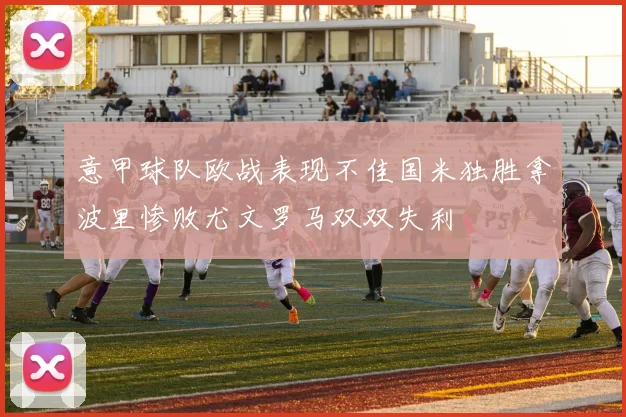 意甲球队欧战表现不佳国米独胜拿波里惨败尤文罗马双双失利