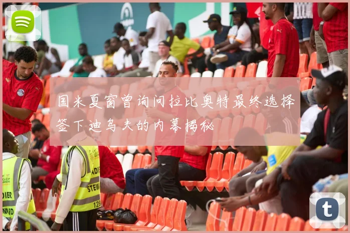 国米夏窗曾询问拉比奥特最终选择签下迪乌夫的内幕揭秘