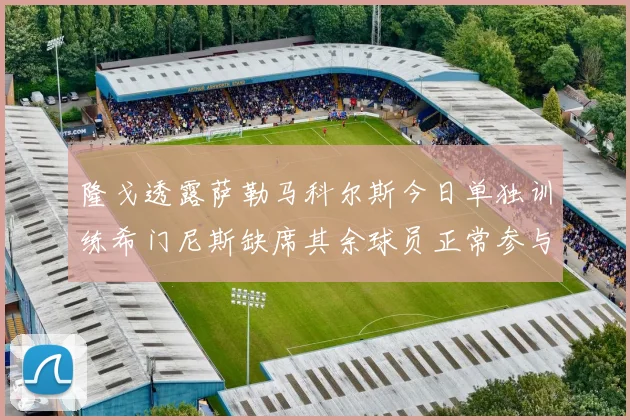 隆戈透露萨勒马科尔斯今日单独训练希门尼斯缺席其余球员正常参与训练