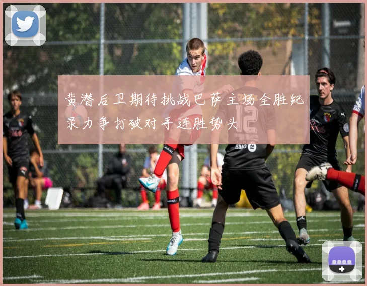黄潜后卫期待挑战巴萨主场全胜纪录力争打破对手连胜势头