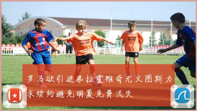 罗马欲引进弗拉霍维奇尤文图斯力求续约避免明夏免费流失