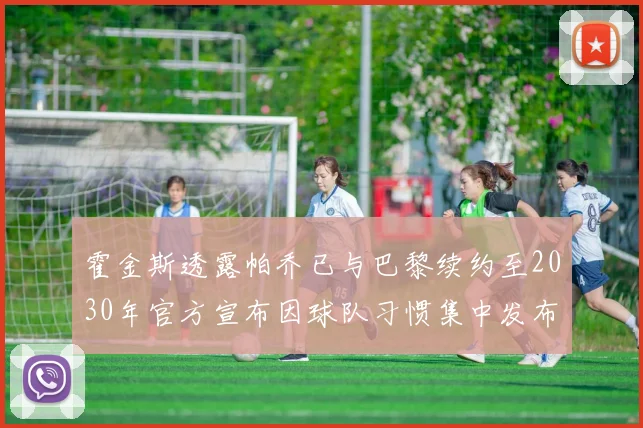 霍金斯透露帕乔已与巴黎续约至2030年官方宣布因球队习惯集中发布