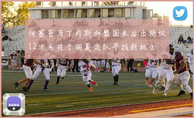 何塞普马丁内斯加盟国米后出场仅12次或将于明夏离队寻找新机会