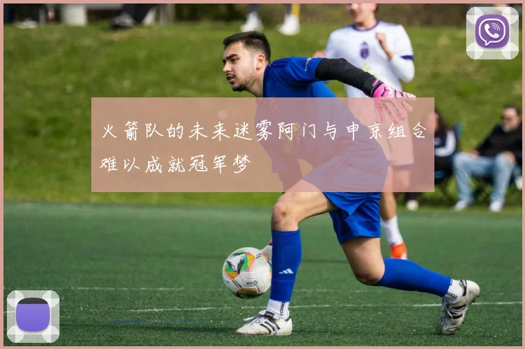 火箭队的未来迷雾阿门与申京组合难以成就冠军梦