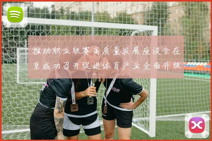 推动职业联赛高质量发展座谈会在京成功召开促进体育产业全面升级与创新发展