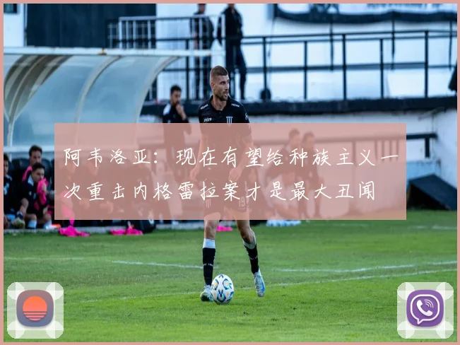 阿韦洛亚：现在有望给种族主义一次重击内格雷拉案才是最大丑闻