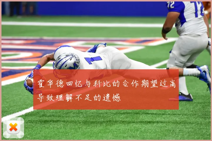 霍华德回忆与科比的合作期望过高导致理解不足的遗憾
