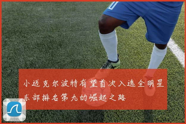 小迈克尔波特有望首次入选全明星东部排名第九的崛起之路