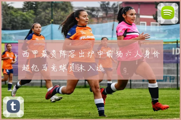 西甲最贵阵容出炉中前场六人身价超亿马竞球员未入选