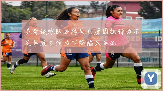 芬奇谈球队逆转失利原因执行力不足导致专注力下降陷入混乱