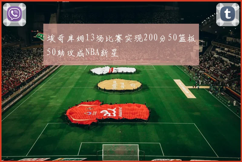 埃奇库姆13场比赛实现200分50篮板50助攻成NBA新星