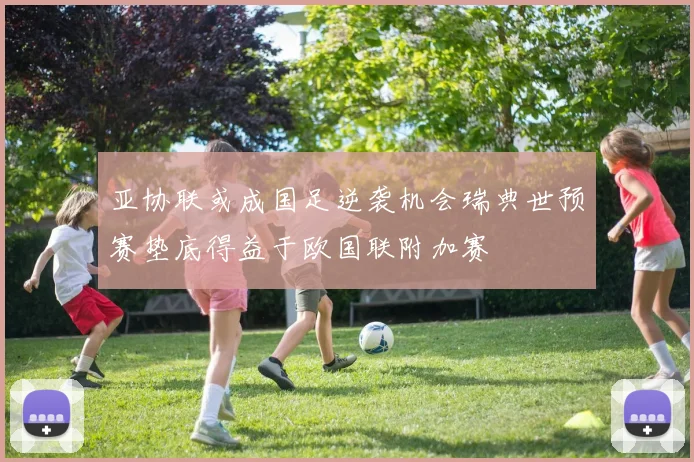 亚协联或成国足逆袭机会瑞典世预赛垫底得益于欧国联附加赛