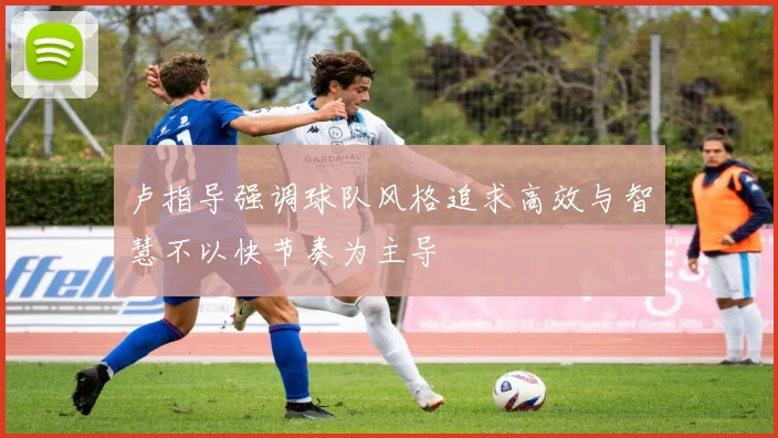 卢指导强调球队风格追求高效与智慧不以快节奏为主导