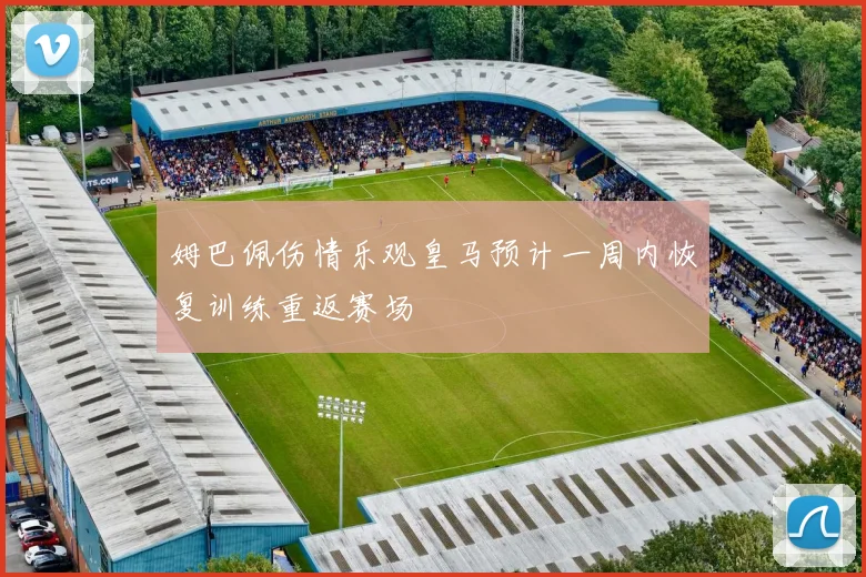 姆巴佩伤情乐观皇马预计一周内恢复训练重返赛场