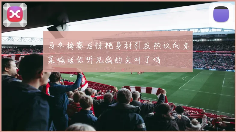 马冬梅赛后惊艳身材引发热议向克莱喊话你听见我的尖叫了吗