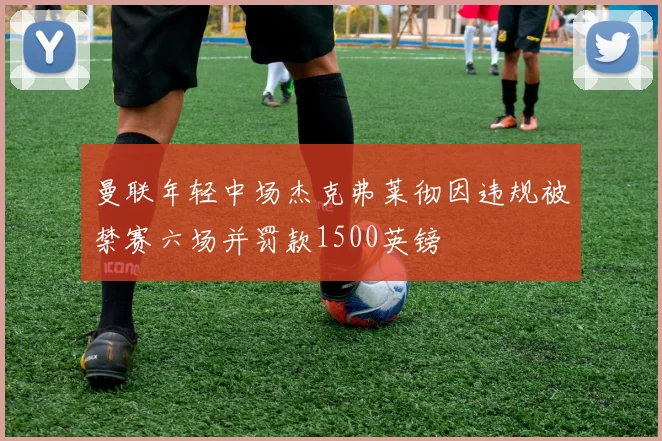 曼联年轻中场杰克弗莱彻因违规被禁赛六场并罚款1500英镑