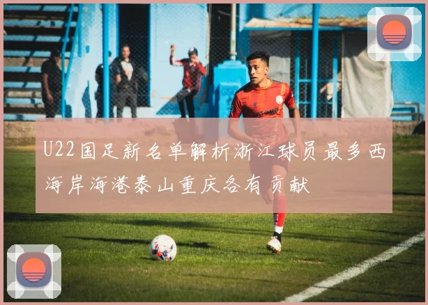 U22国足新名单解析浙江球员最多西海岸海港泰山重庆各有贡献