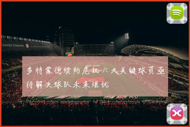 多特蒙德续约危机六大关键球员亟待解决球队未来堪忧