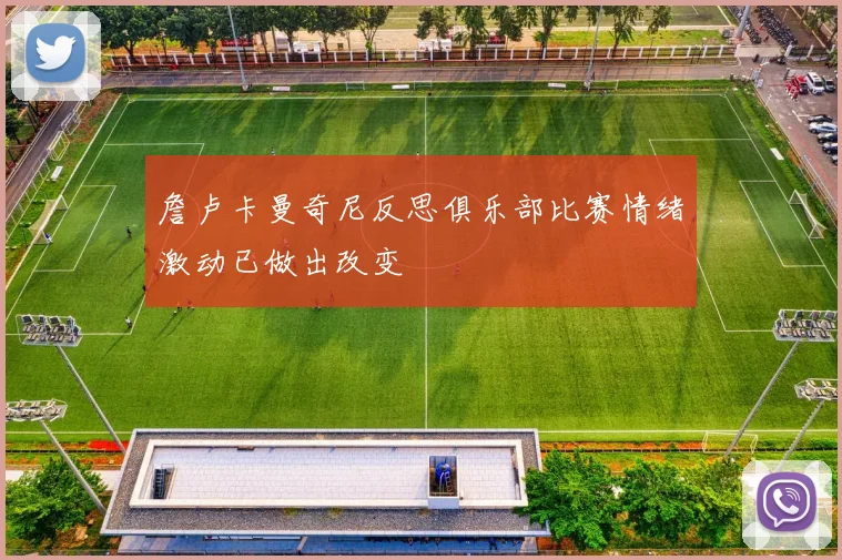 詹卢卡曼奇尼反思俱乐部比赛情绪激动已做出改变