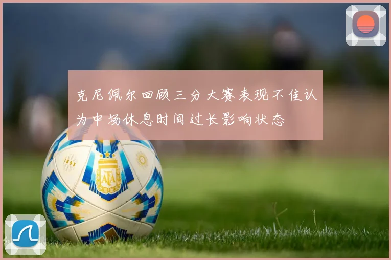 克尼佩尔回顾三分大赛表现不佳认为中场休息时间过长影响状态