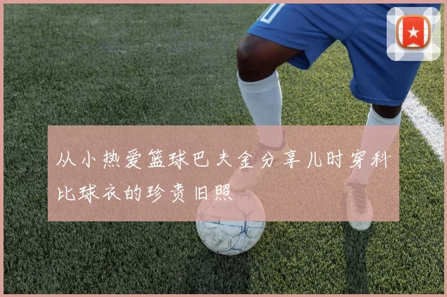 从小热爱篮球巴夫金分享儿时穿科比球衣的珍贵旧照